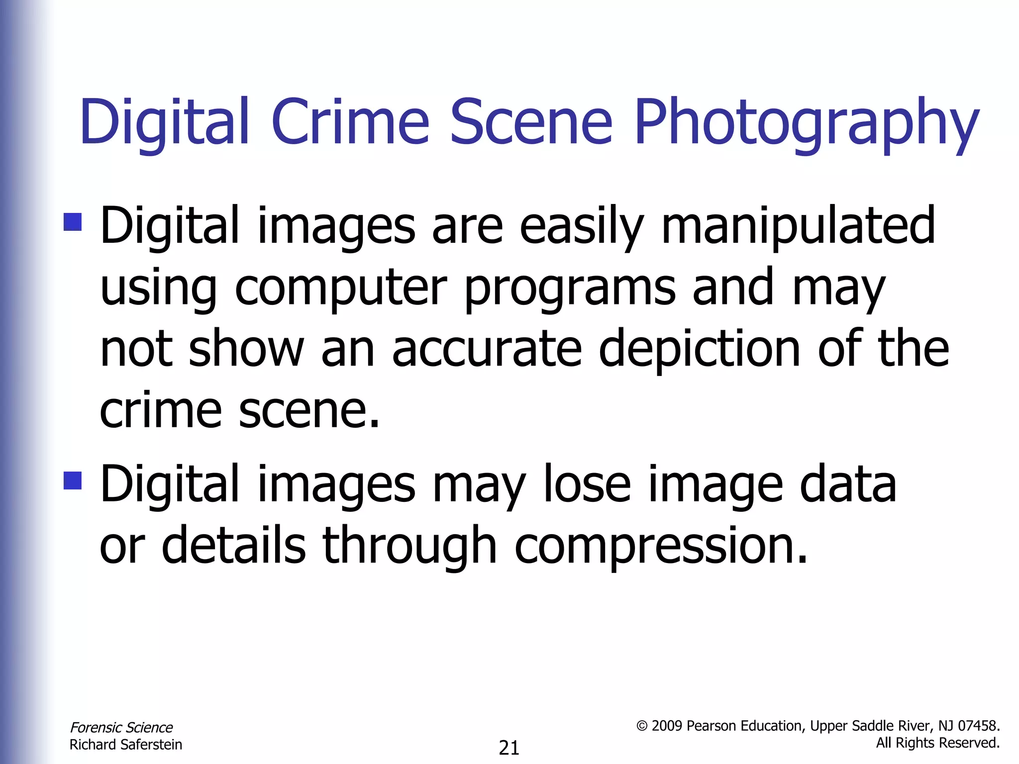 Digital Crime Scene Photography Digital images are easily manipulated using computer programs and may not show an accurate depiction of the crime scene. Digital images may lose image data or details through compression. 