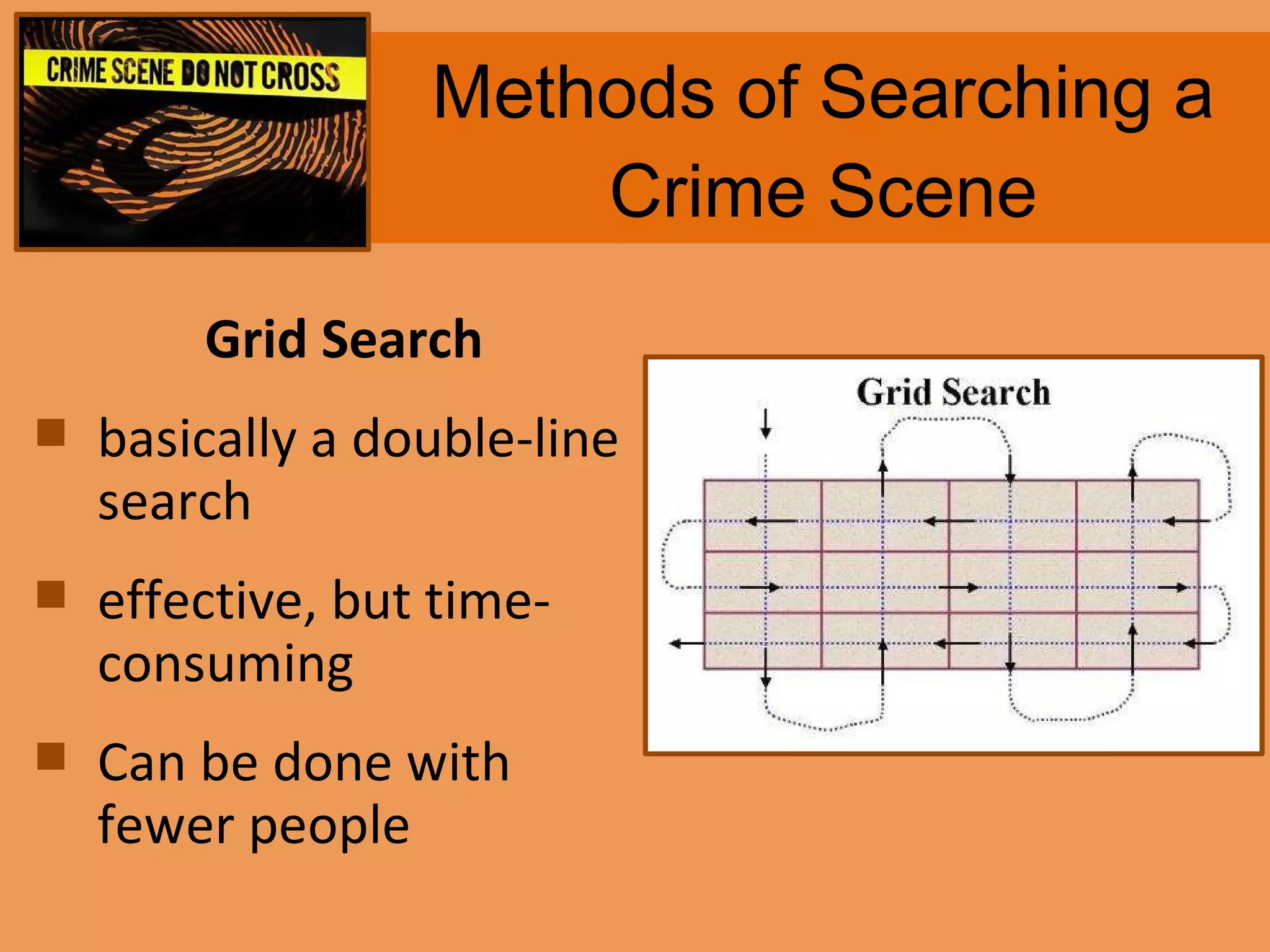 Methods of Searching a Crime Scene Grid Search basically a double-line search  effective, but time-consuming Can be done with fewer people 