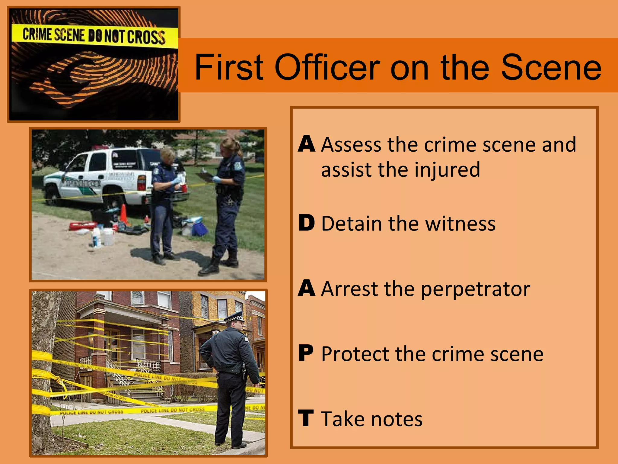 First Officer on the Scene A Assess the crime scene and assist the injured D Detain the witness A Arrest the perpetrator P Protect the crime scene T Take notes 