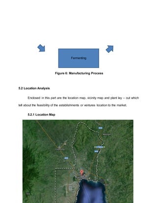 5.2 Location Analysis
Enclosed in this part are the location map, vicinity map and plant lay – out which
tell about the feasibility of the establishments or ventures location to the market.
5.2.1 Location Map
Fermenting
Figure 6: Manufacturing Process
 