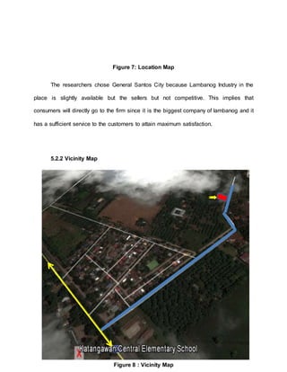 Figure 7: Location Map
The researchers chose General Santos City because Lambanog Industry in the
place is slightly available but the sellers but not competitive. This implies that
consumers will directly go to the firm since it is the biggest company of lambanog and it
has a sufficient service to the customers to attain maximum satisfaction.
5.2.2 Vicinity Map
Figure 8 : Vicinity Map
 