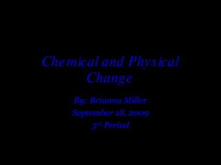 Chemical and Physical Change By: Brianna Miller September 18, 2009 3 rd  Period 
