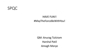 SPQC
HAVE FUN!!
#MayTheForceBeWithYou!
QM: Anurag Tulsiram
Harshal Patil
Amogh Morye
 
