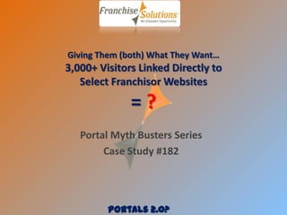 Giving Them (both) What They Want…
3,000+ Visitors Linked Directly to
   Select Franchisor Websites

              =?
   Portal Myth Busters Series
        Case Study #182




         Portals 2.0?
 