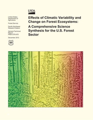 United States
Department of                Effects of Climatic Variability and
Agriculture

Forest Service
                             Change on Forest Ecosystems:
Pacific Northwest
Research Station
                             A Comprehensive Science
General Technical            Synthesis for the U.S. Forest
Report
PNW-GTR-870                  Sector
December 2012
                        RE
DE PA




  RT
                       TU




        MENT OF AGRI C U L
 