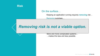 ©2008–18 New Relic, Inc. All rights reserved
Risk
On the surface…
Keeping an application running requires removing risk…
But the reality is…
More and more complicated systems…
…makes this less and less possible.
Removing surprises…
Removing risk is not a viable option.
 