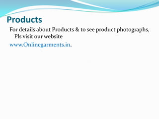 Products
For details about Products & to see product photographs,
  Pls visit our website
www.Onlinegarments.in.
 