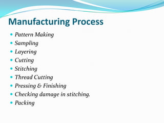 Manufacturing Process
 Pattern Making
 Sampling
 Layering
 Cutting
 Stitching
 Thread Cutting
 Pressing & Finishing
 Checking damage in stitching.
 Packing
 