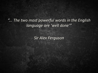 “... The two most powerful words in the English
language are ‘well done’”
Sir Alex Ferguson
 