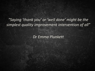“Saying ‘thank you’ or ‘well done’ might be the
simplest quality improvement intervention of all”
Dr Emma Plunkett
 