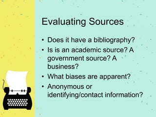 Evaluating Sources
• Does it have a bibliography?
• Is is an academic source? A
government source? A
business?
• What biases are apparent?
• Anonymous or
identifying/contact information?
 