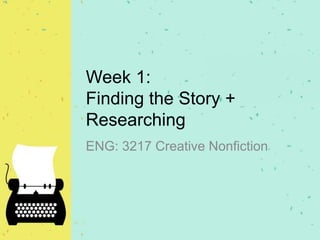Week 1:
Finding the Story +
Researching
ENG: 3217 Creative Nonfiction
 