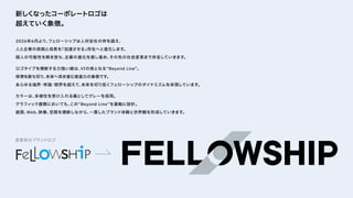 新しくなったコーポレートロゴは

超えていく象徴。
2026年6月より、
フェローシップは人材会社の枠を超え、

人と企業の挑戦と成長を
「加速させる」
存在へと進化します。

個人の可能性を解き放ち、
企業の進化を推し進め、
その先の社会変革まで伴走していきます。


ロゴタイプを横断する力強い線は、
VIの核となる“Beyond Line”。

停滞を断ち切り、
未来へ突き進む推進力の象徴です。

あらゆる境界・常識・限界を超えて、
未来を切り拓くフェローシップのダイナミズムを体現しています。


カラーは、
多様性を受け入れる器としてグレーを採用。

グラフィック展開においても、
この“Beyond Line”を基軸に設計。

紙面、
Web、
映像、
空間を横断しながら、
一貫したブランド体験と世界観を形成していきます。
変更前のブランドロゴ
 