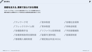 福利厚生
挑戦を支える、
柔軟で安心できる環境
フェローシップでは、
一人ひとりが最大限のパフォーマンスを発揮できるよう、

柔軟な働き方と長期的なキャリア形成を支える福利厚生制度を整えています。
テレワーク可

フレックスタイム制

各種勤務手当

各種資格取得支援制度

書籍購入補助制度
株式会社フェローシップ Company Deck 2026 Ver1.0
産休制度

育休制度

リファラル採用制度

副業可(要申請)

確定拠出年金(401k)
各種社会保険

持株会制度

予防接種補助

産業医制度
©Fellowship Co., Ltd.
 
