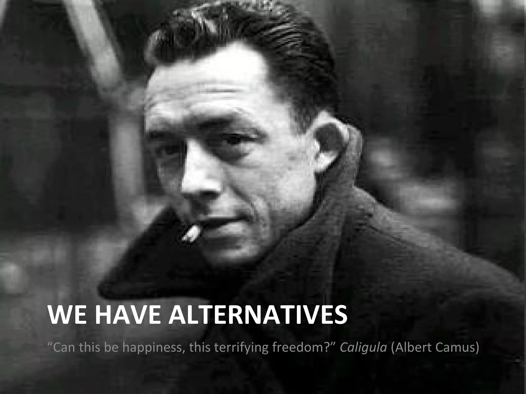 WE HAVE ALTERNATIVES “ Can this be happiness, this terrifying freedom?”  Caligula  (Albert Camus) 
