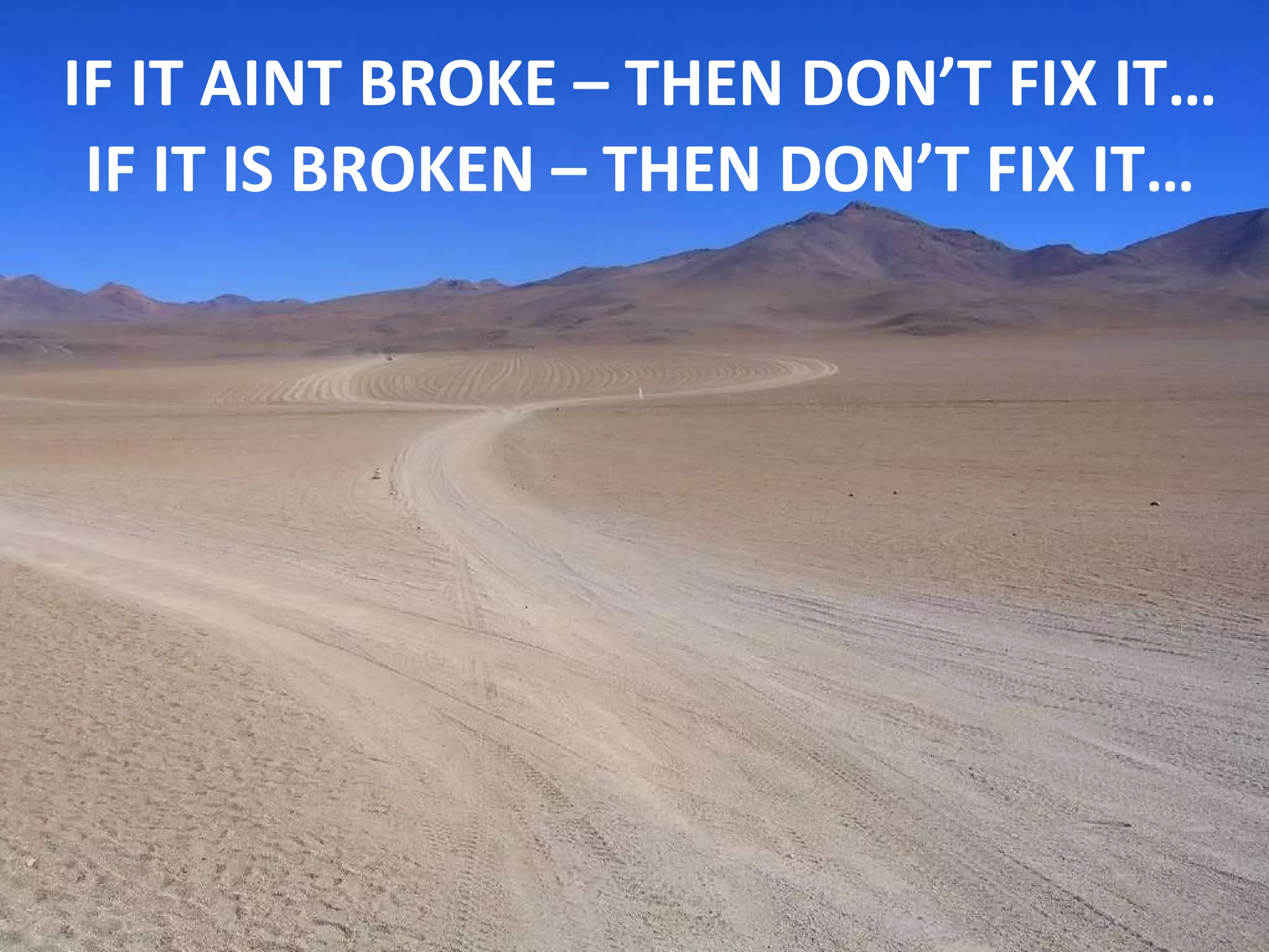 IF IT AINT BROKE – THEN DON’T FIX IT… IF IT IS BROKEN – THEN DON’T FIX IT… 