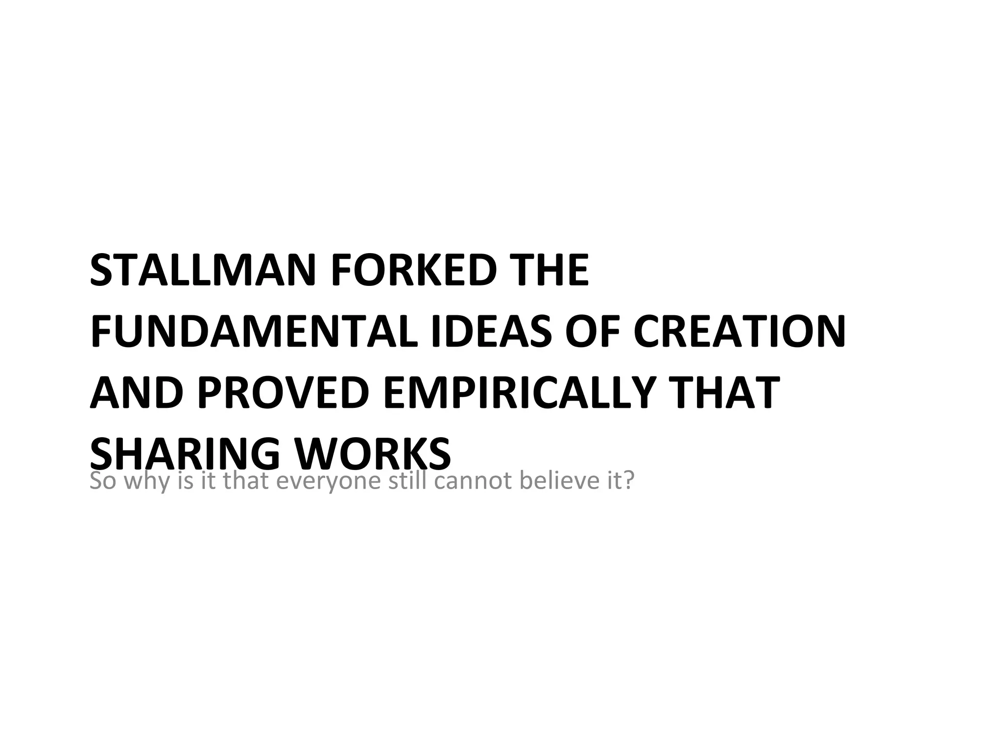 STALLMAN FORKED THE FUNDAMENTAL IDEAS OF CREATION AND PROVED EMPIRICALLY THAT SHARING WORKS So why is it that everyone still cannot believe it? 