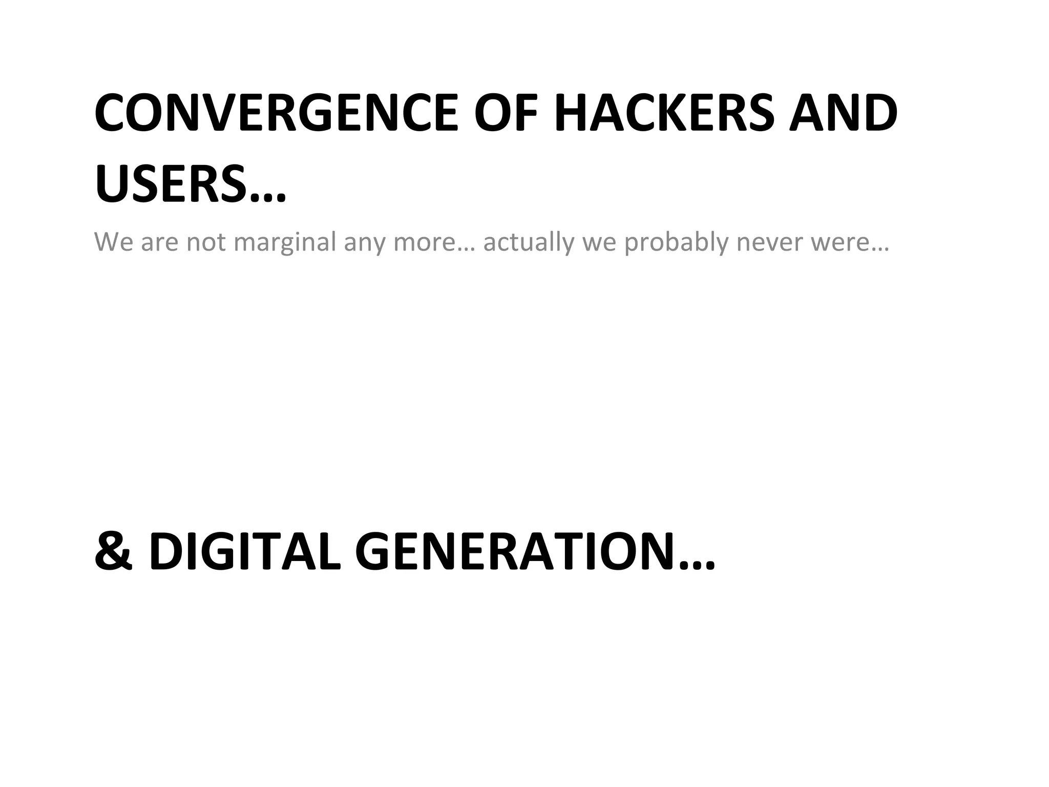 CONVERGENCE OF HACKERS AND USERS…  We are not marginal any more… actually we probably never were… & DIGITAL GENERATION… 