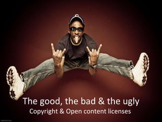The good, the bad & the ugly Copyright & Open content licenses  