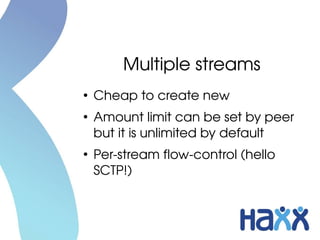 Multiple streams
●
    Cheap to create new
●
    Amount limit can be set by peer 
    but it is unlimited by default
●
    Per­stream flow­control (hello 
    SCTP!)
 
