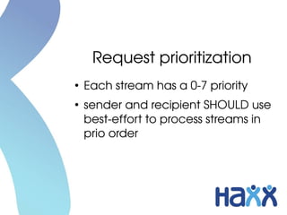 Request prioritization
●
    Each stream has a 0­7 priority
●
    sender and recipient SHOULD use 
    best­effort to process streams in 
    prio order
 