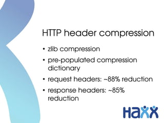 HTTP header compression
●
    zlib compression
●
    pre­populated compression 
    dictionary
●
    request headers: ~88% reduction
●
    response headers: ~85% 
    reduction
 