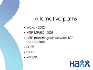 Alternative paths
●   Waka ­ 2002
●   HTTP­MPLEX ­ 2008
●   HTTP pipelining with several TCP 
    connections
●   SCTP
●   SSH?
●   MPTCP
 