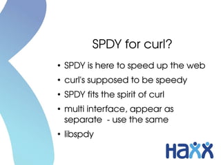SPDY for curl?
●
    SPDY is here to speed up the web
●
    curl's supposed to be speedy
●
    SPDY fits the spirit of curl
●
    multi interface, appear as 
    separate  ­ use the same
●
    libspdy
 