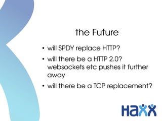 the Future
●
    will SPDY replace HTTP?
●
    will there be a HTTP 2.0? 
    websockets etc pushes it further 
    away
●
    will there be a TCP replacement?
 