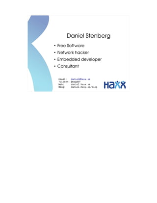Daniel Stenberg
●
    Free Software
●
    Network hacker
●
    Embedded developer
●
    Consultant


    Email:     daniel@haxx.se
    Twitter:   @bagder
    Web:       daniel.haxx.se
    Blog:      daniel.haxx.se/blog
 