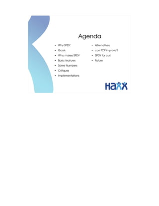 Agenda
●
    Why SPDY            ●
                            Alternatives
●
    Goals               ●
                            can TCP improve?
●
    Who makes SPDY      ●
                            SPDY for curl
●
    Basic features      ●
                            Future
●
    Some Numbers
●
    Critiques
●
    Implementations
 