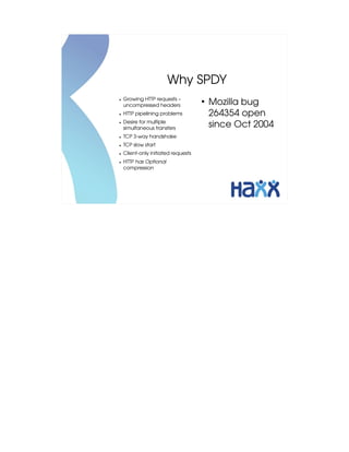 Why SPDY
    Growing HTTP requests – 
●

    uncompressed headers
                                     ●
                                         Mozilla bug 
●   HTTP pipelining problems             264354 open 
●   Desire for multiple 
    simultaneous transfers
                                         since Oct 2004
●   TCP 3­way handshake
●   TCP slow start
●   Client­only initiated requests
●   HTTP has Optional 
    compression
 