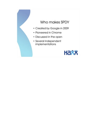 Who makes SPDY
●
    Created by Google in 2009
●
    Pioneered in Chrome
●
    Discussed in the open
●
    Several independent 
    implementations
 