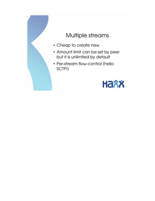 Multiple streams
●
    Cheap to create new
●
    Amount limit can be set by peer 
    but it is unlimited by default
●
    Per­stream flow­control (hello 
    SCTP!)
 