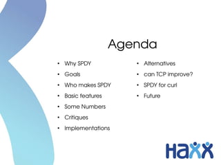 Agenda
●
    Why SPDY            ●
                            Alternatives
●
    Goals               ●
                            can TCP improve?
●
    Who makes SPDY      ●
                            SPDY for curl
●
    Basic features      ●
                            Future
●
    Some Numbers
●
    Critiques
●
    Implementations
 