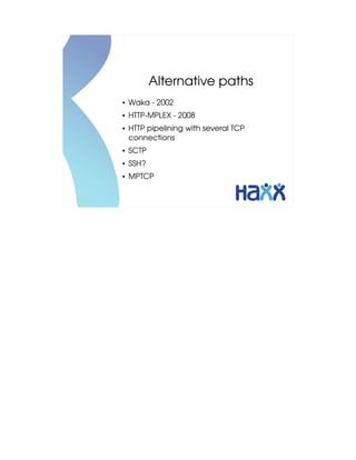 Alternative paths
●   Waka ­ 2002
●   HTTP­MPLEX ­ 2008
●   HTTP pipelining with several TCP 
    connections
●   SCTP
●   SSH?
●   MPTCP
 