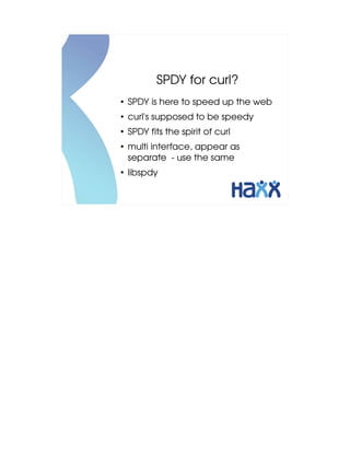 SPDY for curl?
●
    SPDY is here to speed up the web
●
    curl's supposed to be speedy
●
    SPDY fits the spirit of curl
●
    multi interface, appear as 
    separate  ­ use the same
●
    libspdy
 