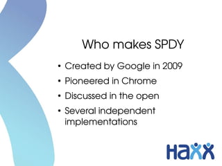 Who makes SPDY
●
    Created by Google in 2009
●
    Pioneered in Chrome
●
    Discussed in the open
●
    Several independent 
    implementations
 