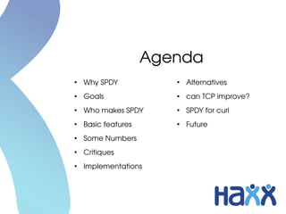 Agenda
●
    Why SPDY            ●
                            Alternatives
●
    Goals               ●
                            can TCP improve?
●
    Who makes SPDY      ●
                            SPDY for curl
●
    Basic features      ●
                            Future
●
    Some Numbers
●
    Critiques
●
    Implementations
 