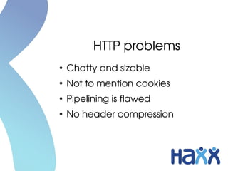 HTTP problems
●
Chatty and sizable
●
Not to mention cookies
●
Pipelining is flawed
●
No header compression
 