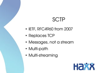 SCTP
●
IETF, RFC4960 from 2007
●
Replaces TCP
●
Messages, not a stream
●
Multi­path
●
Multi­streaming
 