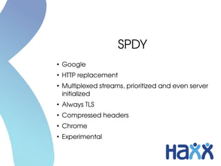 SPDY
●
Google
●
HTTP replacement
●
Multiplexed streams, prioritized and even server 
initialized
●
Always TLS
●
Compressed headers
●
Chrome
●
Experimental
 