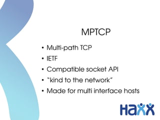 MPTCP
●
Multi­path TCP
●
IETF
●
Compatible socket API
●
“kind to the network”
●
Made for multi interface hosts
 