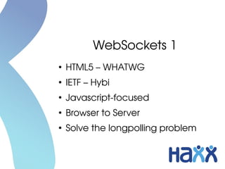 WebSockets 1
●
HTML5 – WHATWG
●
IETF – Hybi
●
Javascript­focused
●
Browser to Server
●
Solve the longpolling problem
 