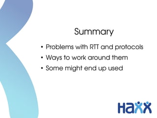 Summary
●
Problems with RTT and protocols
●
Ways to work around them
●
Some might end up used
 