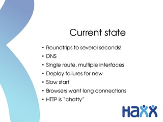 Current state
●
Roundtrips to several seconds!
●
DNS
●
Single route, multiple interfaces
●
Deploy failures for new
●
Slow start
●
Browsers want long connections
●
HTTP is “chatty”
 