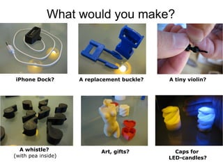What would you make?
iPhone Dock? A replacement buckle? A tiny violin?
A whistle?
(with pea inside)
Art, gifts? Caps for
L...