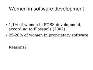 Women in software development

●   1,1% of women in FOSS development,
    according to Flosspols (2002)
●   25-28% of women in proprietary software


    Reasons?
 