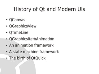 History of Qt and Modern UIs
●   QCanvas
●   QGraphicsView
●   QTimeLine
●   QGraphicsItemAnimation
●   An animation framework
●   A state machine framework
●   The birth of QtQuick
 