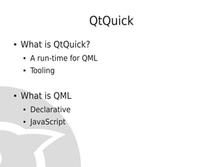 QtQuick
●   What is QtQuick?
    ●   A run-time for QML
    ●   Tooling


●   What is QML
    ●   Declarative
    ●   JavaScript
 